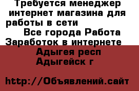 Требуется менеджер интернет-магазина для работы в сети.                 - Все города Работа » Заработок в интернете   . Адыгея респ.,Адыгейск г.